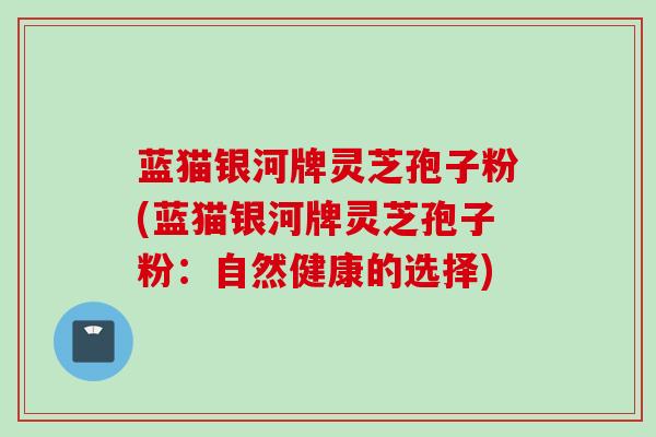 蓝猫银河牌灵芝孢子粉(蓝猫银河牌灵芝孢子粉：自然健康的选择)
