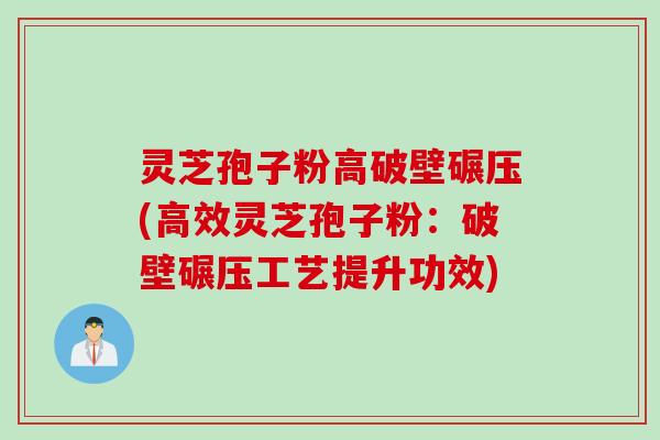 灵芝孢子粉高破壁碾压(高效灵芝孢子粉：破壁碾压工艺提升功效)