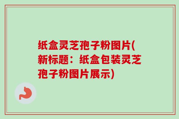 纸盒灵芝孢子粉图片(新标题：纸盒包装灵芝孢子粉图片展示)