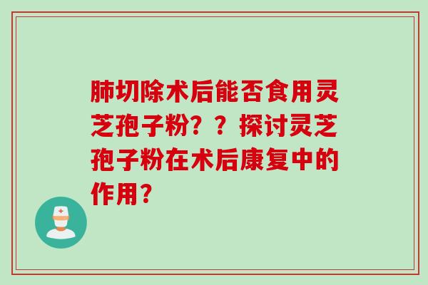 肺切除术后能否食用灵芝孢子粉？？探讨灵芝孢子粉在术后康复中的作用？