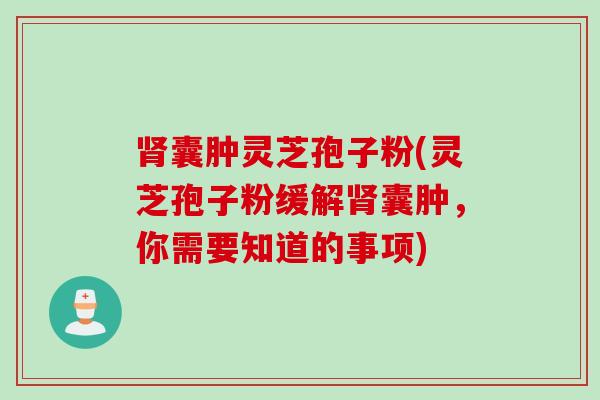 肾囊肿灵芝孢子粉(灵芝孢子粉缓解肾囊肿，你需要知道的事项)