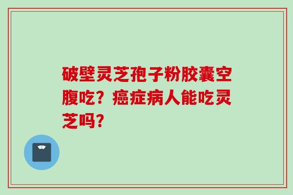 破壁灵芝孢子粉胶囊空腹吃？癌症病人能吃灵芝吗？