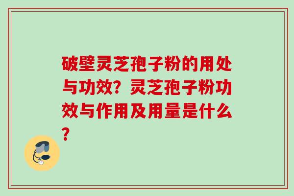 破壁灵芝孢子粉的用处与功效？灵芝孢子粉功效与作用及用量是什么？