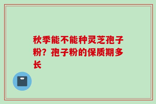 秋季能不能种灵芝孢子粉？孢子粉的保质期多长