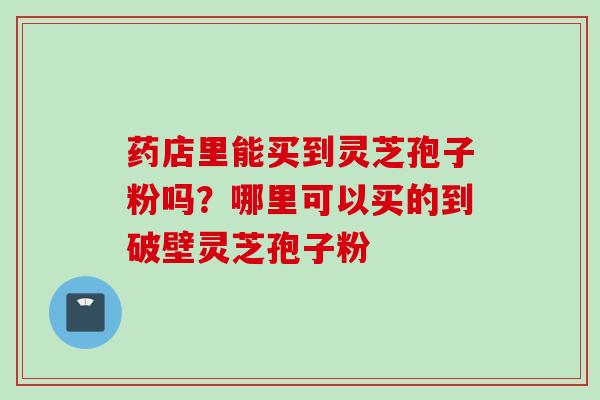 药店里能买到灵芝孢子粉吗？哪里可以买的到破壁灵芝孢子粉