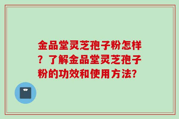 金品堂灵芝孢子粉怎样？了解金品堂灵芝孢子粉的功效和使用方法？