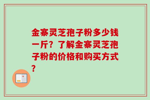 金寨灵芝孢子粉多少钱一斤？了解金寨灵芝孢子粉的价格和购买方式？
