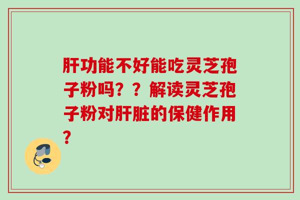 肝功能不好能吃灵芝孢子粉吗？？解读灵芝孢子粉对肝脏的保健作用？