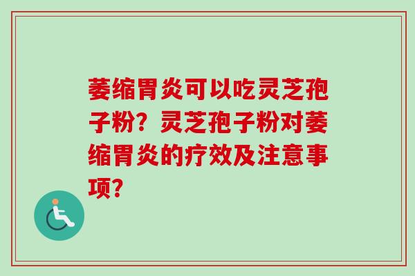 萎缩胃炎可以吃灵芝孢子粉？灵芝孢子粉对萎缩胃炎的疗效及注意事项？