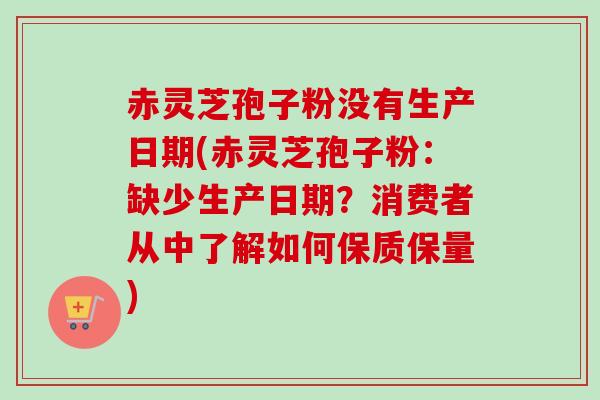 赤灵芝孢子粉没有生产日期(赤灵芝孢子粉:缺少生产日期?消费者从中了解如何保质保量) 赤灵芝孢子粉没有生产日期(赤灵芝孢子粉:缺少生产日期?消费者从中了解如何保质保量)