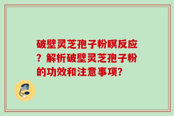 破壁灵芝孢子粉瞑反应？解析破壁灵芝孢子粉的功效和注意事项？