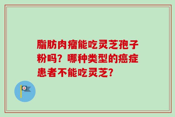 脂肪肉瘤能吃灵芝孢子粉吗？哪种类型的癌症患者不能吃灵芝？
