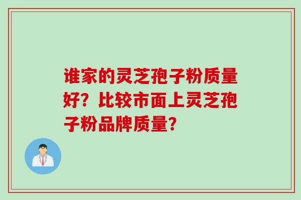 谁家的灵芝孢子粉质量好?比较市面上灵芝孢子粉品牌质量? 谁家的灵芝孢子粉质量好?比较市面上灵芝孢子粉品牌质量?