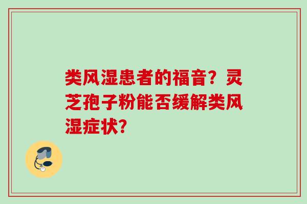 类风湿患者的福音？灵芝孢子粉能否缓解类风湿症状？