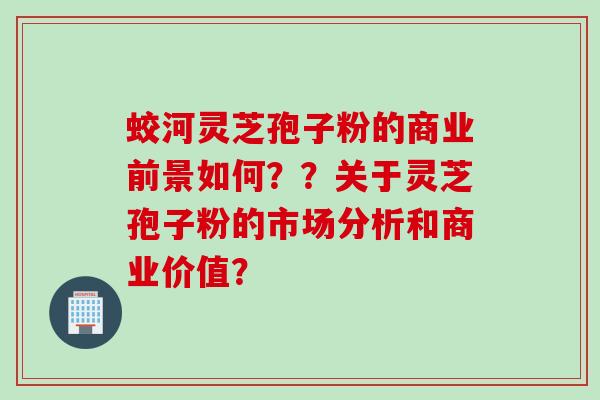 蛟河灵芝孢子粉的商业前景如何??关于灵芝孢子粉的市场分析和商业价值? 蛟河灵芝孢子粉的商业前景如何??关于灵芝孢子粉的市场分析和商业价值?