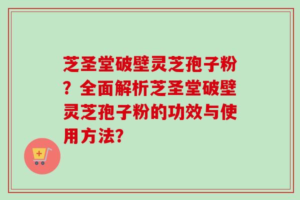 芝圣堂破壁灵芝孢子粉？全面解析芝圣堂破壁灵芝孢子粉的功效与使用方法？