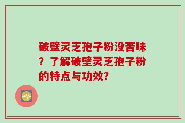 破壁灵芝孢子粉没苦味？了解破壁灵芝孢子粉的特点与功效？