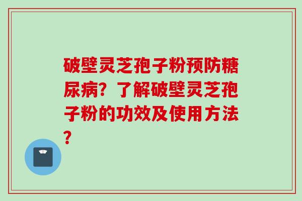 破壁灵芝孢子粉预防糖尿病？了解破壁灵芝孢子粉的功效及使用方法？