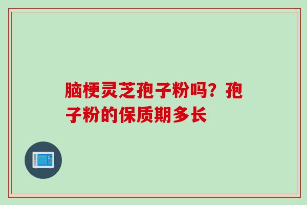 脑梗灵芝孢子粉吗？孢子粉的保质期多长