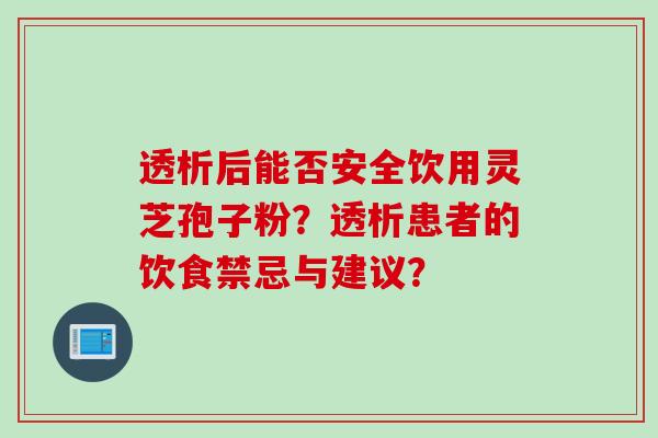 透析后能否安全饮用灵芝孢子粉？透析患者的饮食禁忌与建议？