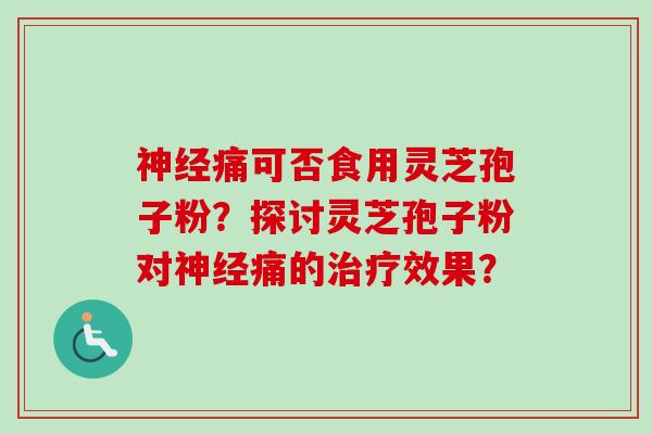 神经痛可否食用灵芝孢子粉？探讨灵芝孢子粉对神经痛的治疗效果？