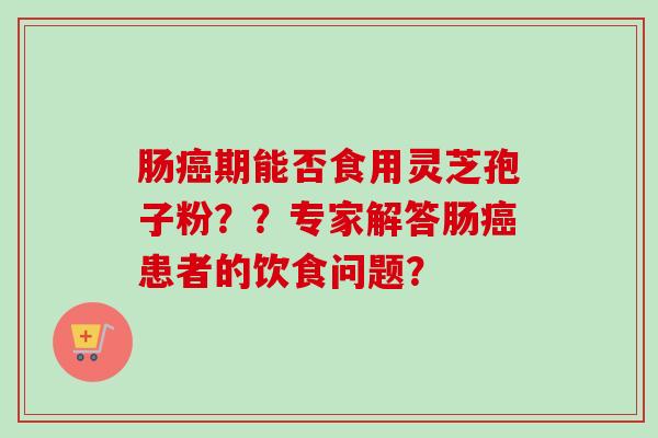 肠癌期能否食用灵芝孢子粉？？专家解答肠癌患者的饮食问题？