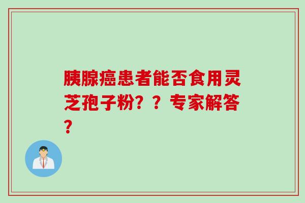 胰腺癌患者能否食用灵芝孢子粉？？专家解答？