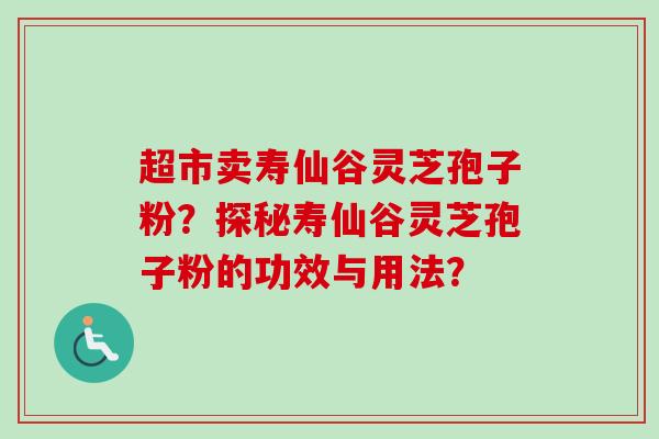 超市卖寿仙谷灵芝孢子粉？探秘寿仙谷灵芝孢子粉的功效与用法？