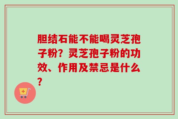 胆结石能不能喝灵芝孢子粉？灵芝孢子粉的功效、作用及禁忌是什么？