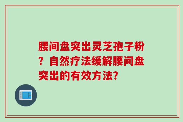腰间盘突出灵芝孢子粉？自然疗法缓解腰间盘突出的有效方法？