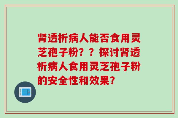 肾透析病人能否食用灵芝孢子粉？？探讨肾透析病人食用灵芝孢子粉的安全性和效果？