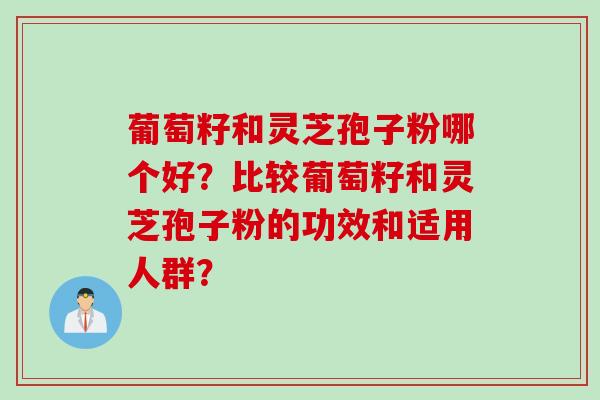 葡萄籽和灵芝孢子粉哪个好？比较葡萄籽和灵芝孢子粉的功效和适用人群？