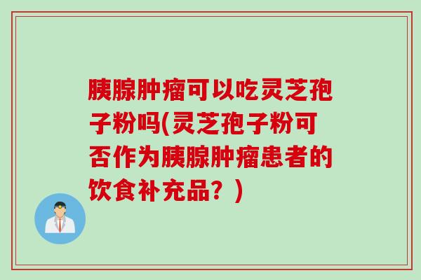 胰腺肿瘤可以吃灵芝孢子粉吗(灵芝孢子粉可否作为胰腺肿瘤患者的饮食补充品？)