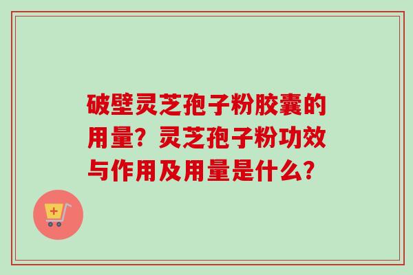 破壁灵芝孢子粉胶囊的用量？灵芝孢子粉功效与作用及用量是什么？
