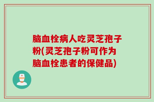脑血栓病人吃灵芝孢子粉(灵芝孢子粉可作为脑血栓患者的保健品)