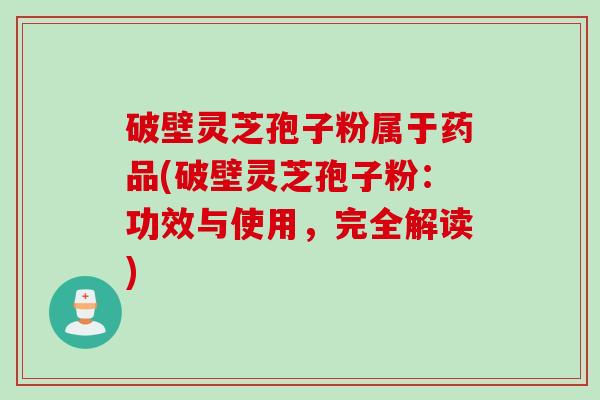 破壁灵芝孢子粉属于药品(破壁灵芝孢子粉：功效与使用，完全解读)