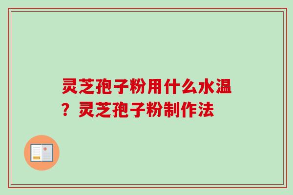 灵芝孢子粉用什么水温？灵芝孢子粉制作法