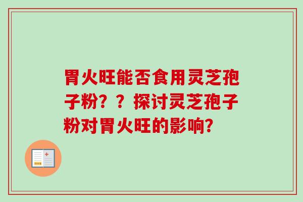 胃火旺能否食用灵芝孢子粉？？探讨灵芝孢子粉对胃火旺的影响？