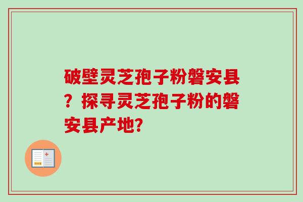 破壁灵芝孢子粉磐安县？探寻灵芝孢子粉的磐安县产地？