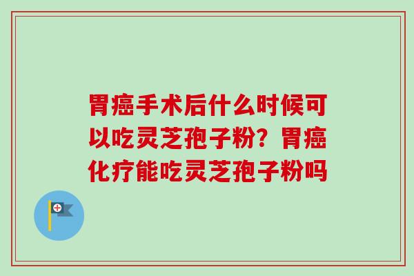 胃癌手术后什么时候可以吃灵芝孢子粉？胃癌化疗能吃灵芝孢子粉吗