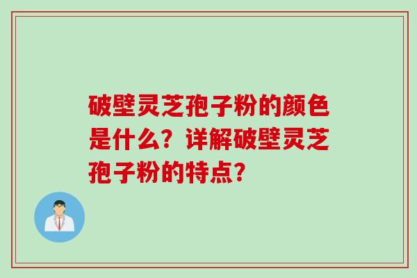 破壁灵芝孢子粉的颜色是什么？详解破壁灵芝孢子粉的特点？