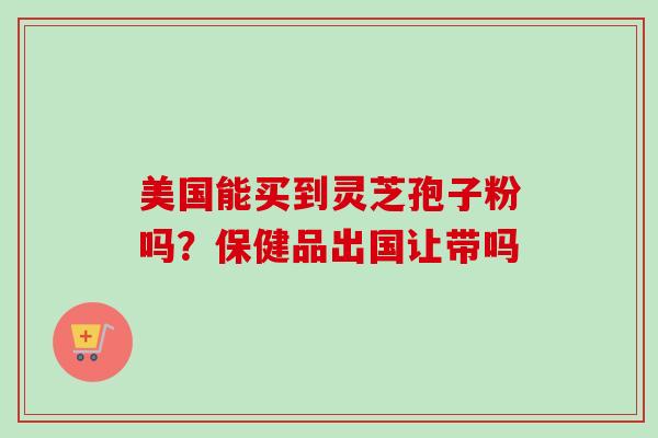 美国能买到灵芝孢子粉吗？保健品出国让带吗