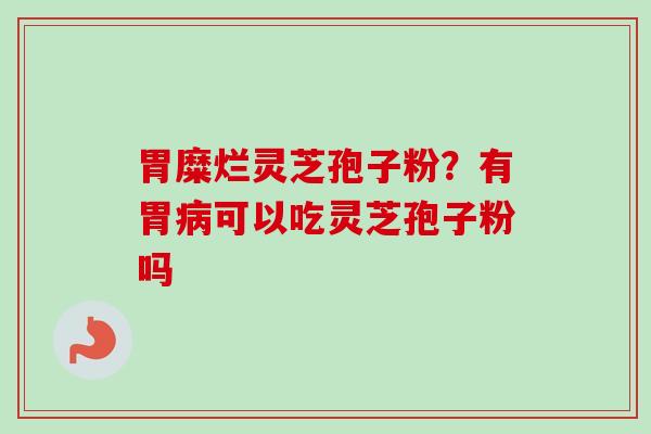 胃糜烂灵芝孢子粉？有胃病可以吃灵芝孢子粉吗