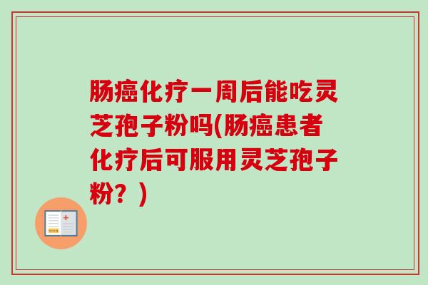 肠癌化疗一周后能吃灵芝孢子粉吗(肠癌患者化疗后可服用灵芝孢子粉？)