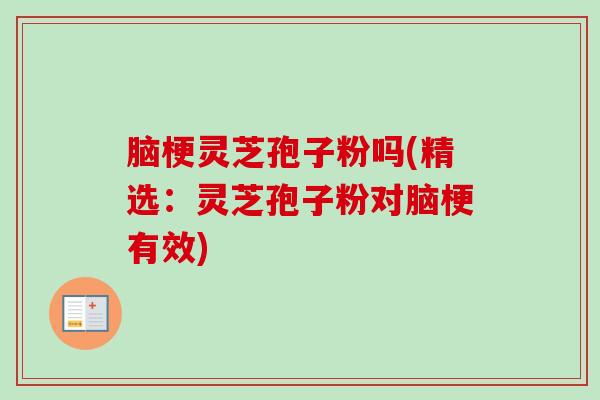 脑梗灵芝孢子粉吗(精选：灵芝孢子粉对脑梗有效)