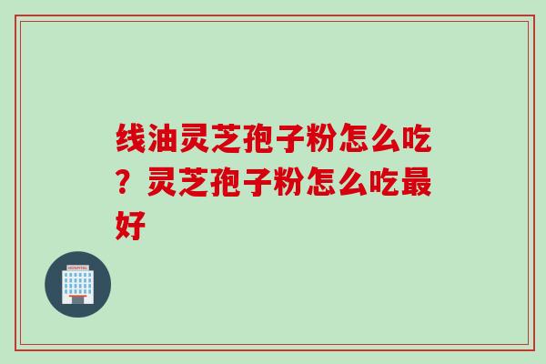 线油灵芝孢子粉怎么吃？灵芝孢子粉怎么吃最好