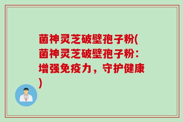 菌神灵芝破壁孢子粉(菌神灵芝破壁孢子粉：增强免疫力，守护健康)