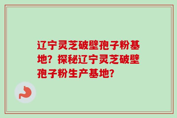 辽宁灵芝破壁孢子粉基地？探秘辽宁灵芝破壁孢子粉生产基地？