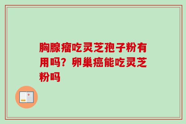 胸腺瘤吃灵芝孢子粉有用吗？卵巢癌能吃灵芝粉吗