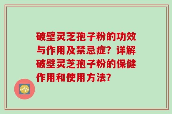 破壁灵芝孢子粉的功效与作用及禁忌症？详解破壁灵芝孢子粉的保健作用和使用方法？